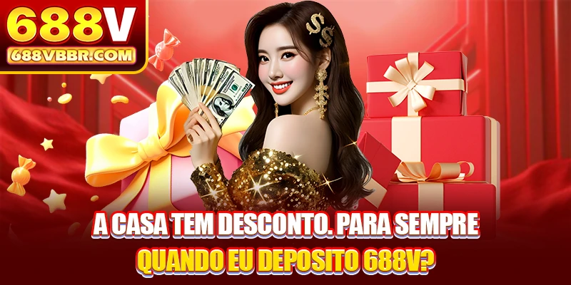 A casa tem desconto. para sempre quando eu deposito 688V?